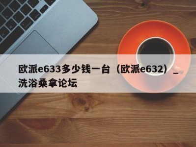 杭州欧派e633多少钱一台（欧派e632）_洗浴桑拿论坛