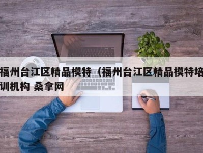 杭州福州台江区精品模特（福州台江区精品模特培训机构 桑拿网