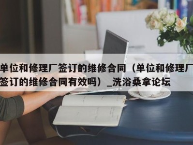 杭州单位和修理厂签订的维修合同（单位和修理厂签订的维修合同有效吗）_洗浴桑拿论坛