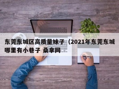 杭州东莞东城区高质量妹子（2021年东莞东城哪里有小巷子 桑拿网