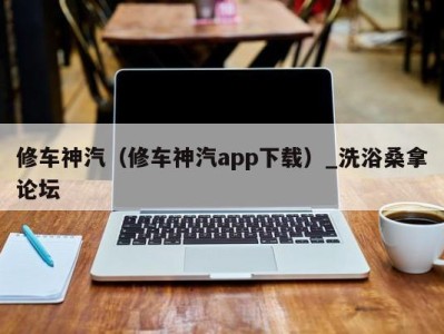 杭州修车神汽（修车神汽app下载）_洗浴桑拿论坛