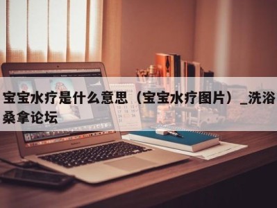 杭州宝宝水疗是什么意思（宝宝水疗图片）_洗浴桑拿论坛