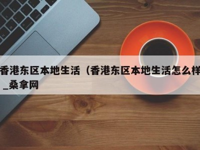 杭州香港东区本地生活（香港东区本地生活怎么样 _桑拿网