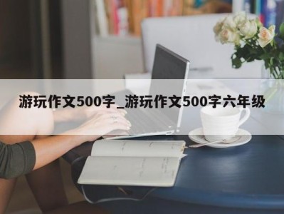 杭州游玩作文500字_游玩作文500字六年级 