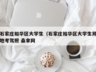 杭州石家庄裕华区大学生（石家庄裕华区大学生异地考驾照 桑拿网