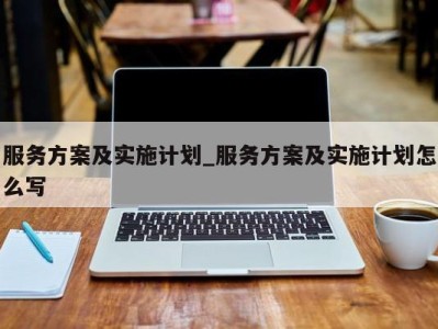 杭州服务方案及实施计划_服务方案及实施计划怎么写 