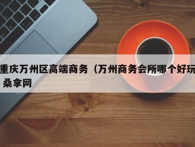 杭州重庆万州区高端商务（万州商务会所哪个好玩 桑拿网