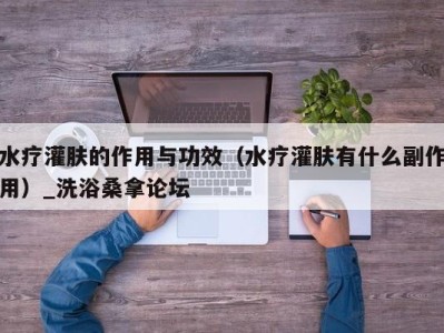 杭州水疗灌肤的作用与功效（水疗灌肤有什么副作用）_洗浴桑拿论坛