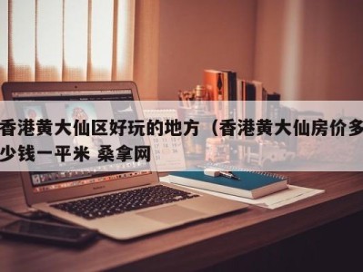 杭州香港黄大仙区好玩的地方（香港黄大仙房价多少钱一平米 桑拿网