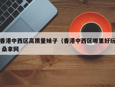 杭州香港中西区高质量妹子（香港中西区哪里好玩 桑拿网