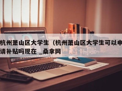 杭州萧山区大学生（杭州萧山区大学生可以申请补贴吗现在 _桑拿网