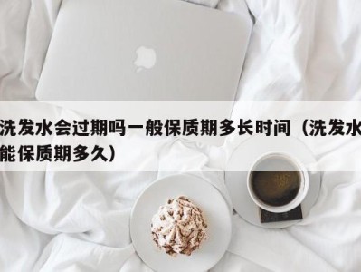 杭州洗发水会过期吗一般保质期多长时间（洗发水能保质期多久）