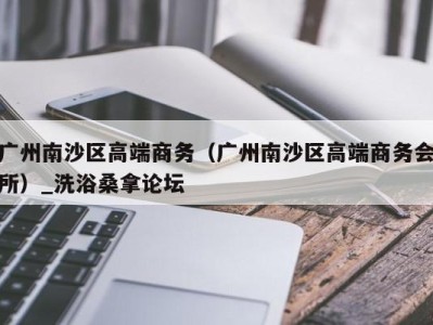 杭州广州南沙区高端商务（广州南沙区高端商务会所）_洗浴桑拿论坛