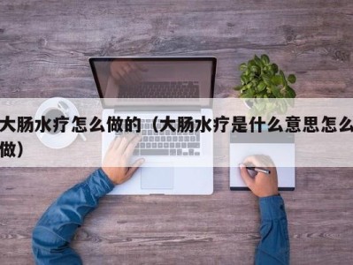 杭州大肠水疗怎么做的（大肠水疗是什么意思怎么做）