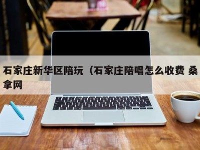 杭州石家庄新华区陪玩（石家庄陪唱怎么收费 桑拿网