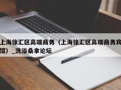 杭州上海徐汇区高端商务（上海徐汇区高端商务宾馆）_洗浴桑拿论坛