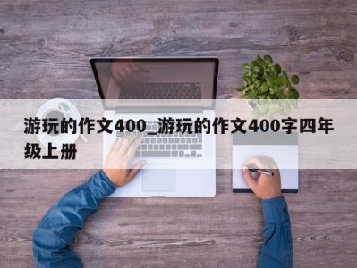 杭州游玩的作文400_游玩的作文400字四年级上册 