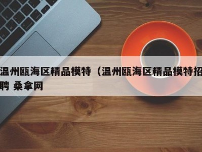 杭州温州瓯海区精品模特（温州瓯海区精品模特招聘 桑拿网