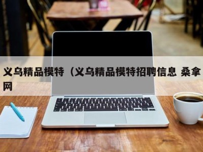 杭州义乌精品模特（义乌精品模特招聘信息 桑拿网