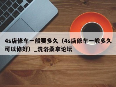 杭州4s店修车一般要多久（4s店修车一般多久可以修好）_洗浴桑拿论坛
