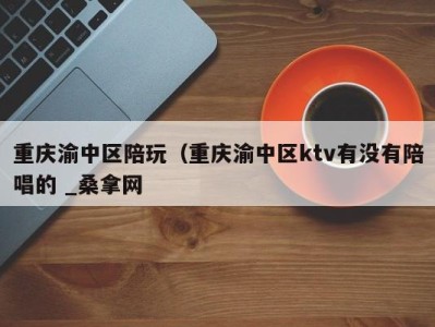 杭州重庆渝中区陪玩（重庆渝中区ktv有没有陪唱的 _桑拿网