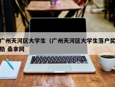 杭州广州天河区大学生（广州天河区大学生落户奖励 桑拿网