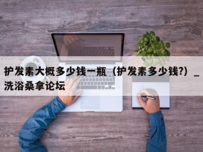 杭州护发素大概多少钱一瓶（护发素多少钱?）_洗浴桑拿论坛