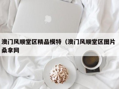 杭州澳门风顺堂区精品模特（澳门风顺堂区图片 桑拿网