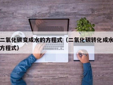 杭州二氧化碳变成水的方程式（二氧化碳转化成水方程式）