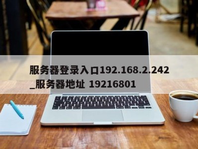 杭州服务器登录入口192.168.2.242_服务器地址 19216801 