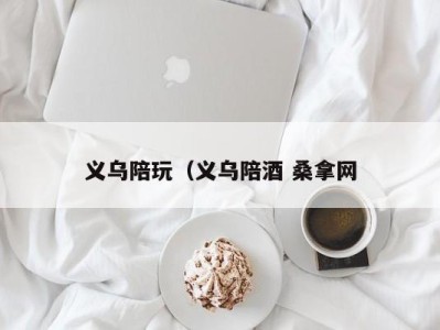 杭州义乌陪玩（义乌陪酒 桑拿网