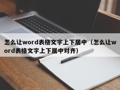 杭州怎么让word表格文字上下居中（怎么让word表格文字上下居中对齐）