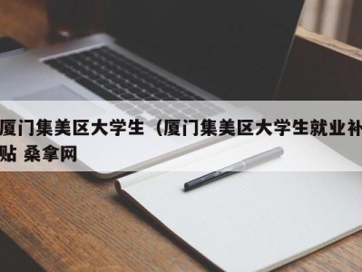 杭州厦门集美区大学生（厦门集美区大学生就业补贴 桑拿网