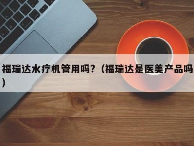 杭州福瑞达水疗机管用吗?（福瑞达是医美产品吗）