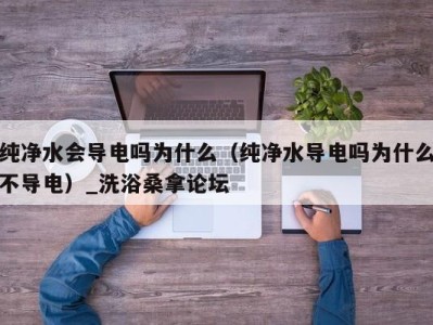 杭州纯净水会导电吗为什么（纯净水导电吗为什么不导电）_洗浴桑拿论坛