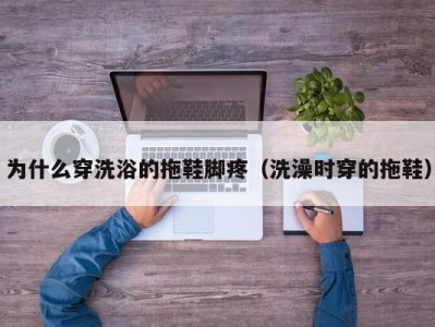 杭州为什么穿洗浴的拖鞋脚疼（洗澡时穿的拖鞋）