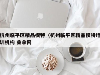 杭州临平区精品模特（杭州临平区精品模特培训机构 桑拿网