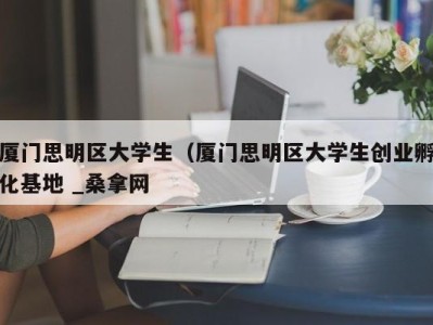 杭州厦门思明区大学生（厦门思明区大学生创业孵化基地 _桑拿网