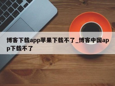 杭州博客下载app苹果下载不了_博客中国app下载不了 