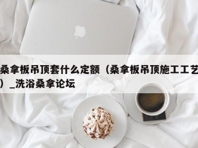 杭州桑拿板吊顶套什么定额（桑拿板吊顶施工工艺）_洗浴桑拿论坛