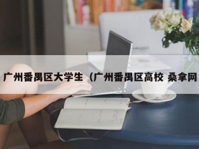 杭州广州番禺区大学生（广州番禺区高校 桑拿网