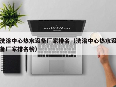杭州洗浴中心热水设备厂家排名（洗浴中心热水设备厂家排名榜）