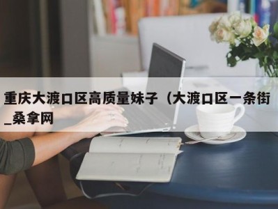 杭州重庆大渡口区高质量妹子（大渡口区一条街 _桑拿网