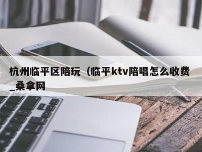 杭州临平区陪玩（临平ktv陪唱怎么收费 _桑拿网