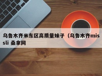 杭州乌鲁木齐米东区高质量妹子（乌鲁木齐missli 桑拿网