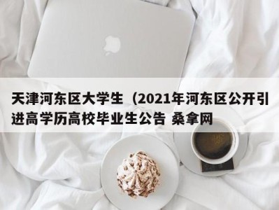 杭州天津河东区大学生（2021年河东区公开引进高学历高校毕业生公告 桑拿网