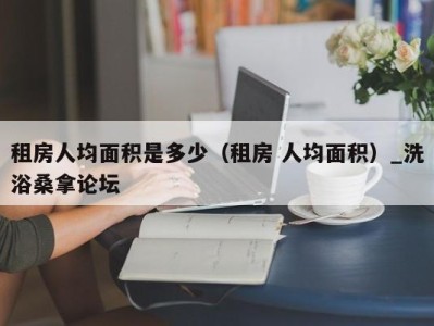 杭州租房人均面积是多少（租房 人均面积）_洗浴桑拿论坛