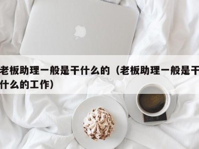 杭州老板助理一般是干什么的（老板助理一般是干什么的工作）