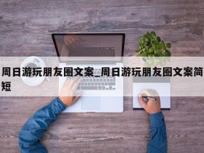 杭州周日游玩朋友圈文案_周日游玩朋友圈文案简短 