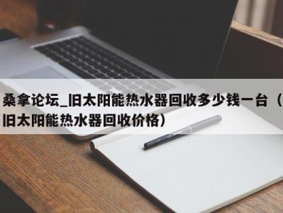 杭州桑拿论坛_旧太阳能热水器回收多少钱一台（旧太阳能热水器回收价格）